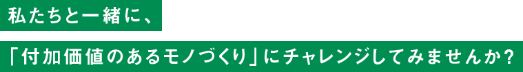 私たちと一緒に、「付加価値のあるモノづくり」にチャレンジしてみませんか？